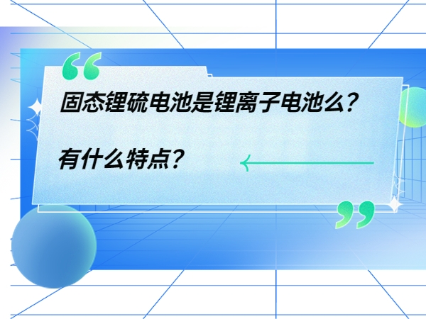 固態(tài)鋰硫電池是鋰離子電池么？ 有什么特點(diǎn)？