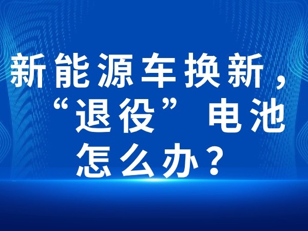 新能源車換新，“退役”電池怎么辦？